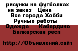 рисунки на футболках на заказ › Цена ­ 600 - Все города Хобби. Ручные работы » Одежда   . Кабардино-Балкарская респ.